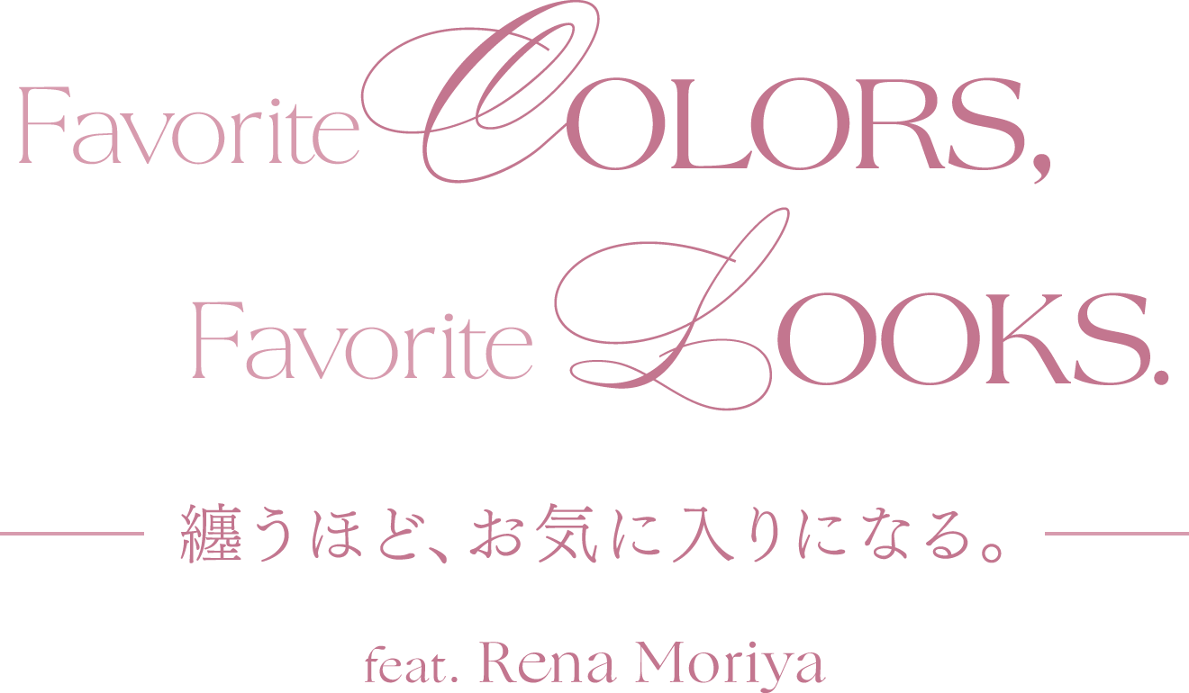 Favorite Colors, Favorite Looks.纏うほど、お気に入りになる。Feat.Rena Moriya