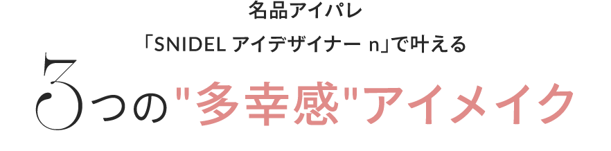 名品アイパレ「SNIDEL アイデザイナー n」で叶える3つの多幸感アイメイク
