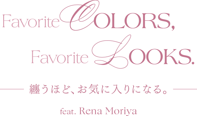 Favorite Colors, Favorite Looks.纏うほど、お気に入りになる。Feat.Rena Moriya